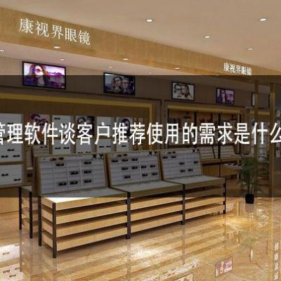 眼镜店管理软件谈客户推荐使用的需求是什么?