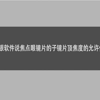 眼镜店收银软件说焦点眼镜片的子镜片顶焦度的允许偏差